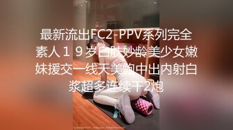 最新流出FC2-PPV系列完全素人１９岁白肤妙龄美少女嫩妹援交一线天美鲍中出内射白浆超多连续干2炮