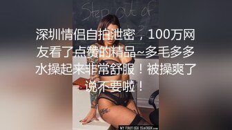 深圳情侣自拍泄密，100万网友看了点赞的精品~多毛多多水操起来非常舒服！被操爽了说不要啦！