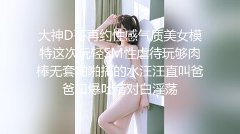 大神D哥再约性感气质美女模特这次玩轻SM性虐待玩够肉棒无套啪啪搞的水汪汪直叫爸爸口爆吐精对白淫荡