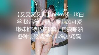 【又又又又鸭】neko酱- JK白丝 极品筷子腿，萝莉风可爱嫩妹推特私拍8套，自摸啪啪各种制服诱惑，非常小母狗