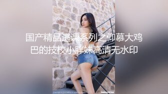 国产精品逃课系列之仰慕大鸡巴的技校小胖妹高清无水印