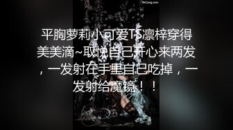 平胸萝莉小可爱TS凛梓穿得美美滴~取悦自己开心来两发，一发射在手里自己吃掉，一发射给魔镜！！