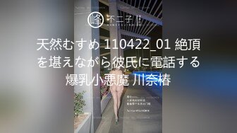 天然むすめ 110422_01 絶頂を堪えながら彼氏に電話する爆乳小悪魔 川奈椿