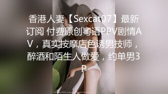 香港人妻【Sexcat07】最新订阅 付费原创粤语PPV剧情AV，真实按摩店色诱男技师，醉酒和陌生人做爱，约单男3P