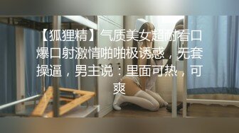 【狐狸精】气质美女超耐看口爆口射激情啪啪极诱惑，无套操逼，男主说：里面可热，可爽