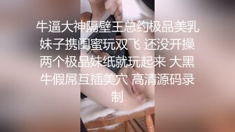 牛逼大神隔壁王总约极品美乳妹子携闺蜜玩双飞 还没开操两个极品妹纸就玩起来 大黑牛假屌互插美穴 高清源码录制