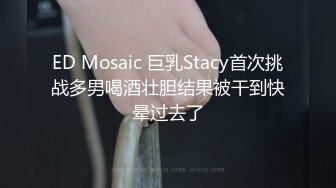 ED Mosaic 巨乳Stacy首次挑战多男喝酒壮胆结果被干到快晕过去了