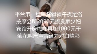 平台第一猛屌骚飘飘午夜足浴按摩会所2000元撩良家少妇宾馆开房啪啪再加1000元干菊花叫床声音给力对白精彩