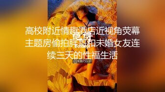 高校附近情趣酒店近视角荧幕主题房偷拍胖哥和未婚女友连续三天的性福生活