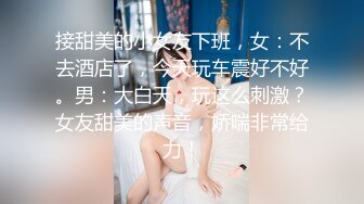 接甜美的小女友下班，女：不去酒店了，今天玩车震好不好。男：大白天，玩这么刺激？女友甜美的声音，娇喘非常给力！