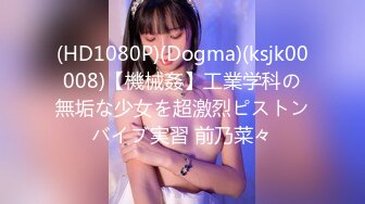 (HD1080P)(Dogma)(ksjk00008)【機械姦】工業学科の無垢な少女を超激烈ピストンバイブ実習 前乃菜々