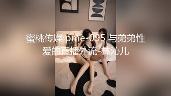 蜜桃传媒 pme-095 与弟弟性爱的直播外流-林沁儿