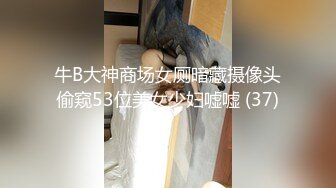 牛B大神商场女厕暗藏摄像头偷窥53位美女少妇嘘嘘 (37)