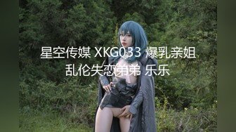 星空传媒 XKG033 爆乳亲姐乱伦失恋弟弟 乐乐