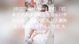 (中文字幕) [cherd-84] 「初めてがおばさんと生じゃいやかしら？」童貞くんが人妻熟女と最高の筆下ろし性交 大石紗季