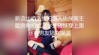 新流出酒店偷拍唐人街探案主题房偷拍饥渴学生骚妹穿上黑丝被男友舔穴操逼