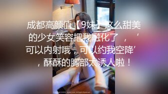 成都高颜值【9妹】这么甜美的少女笑容把我融化了 ，‘可以内射哦，可以约我空降’，酥酥的胸部太诱人啦！