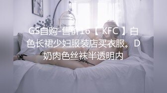 GS自购-售价16【 KFC 】白色长裙少妇服装店买衣服。D奶肉色丝袜半透明内