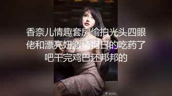 香奈儿情趣套房偷拍光头四眼佬和漂亮妞激情狗日的吃药了吧干完鸡巴还邦邦的