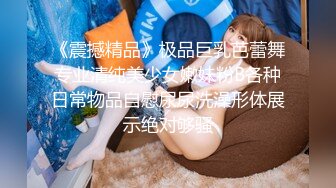 《震撼精品》极品巨乳芭蕾舞专业清纯美少女嫩妹粉B各种日常物品自慰尿尿洗澡形体展示绝对够骚