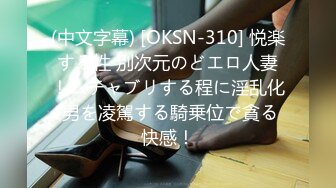 (中文字幕) [OKSN-310] 悦楽する性 別次元のどエロ人妻！ムチャブリする程に淫乱化 男を凌駕する騎乗位で貪る快感！