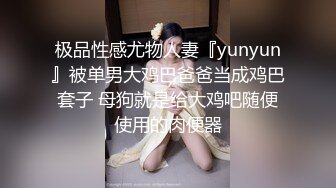 极品性感尤物人妻『yunyun』被单男大鸡巴爸爸当成鸡巴套子 母狗就是给大鸡吧随便使用的肉便器