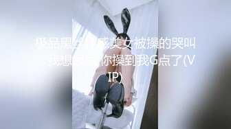 极品黑丝性感美女被操的哭叫：我想尿尿,你操到我G点了(VIP)