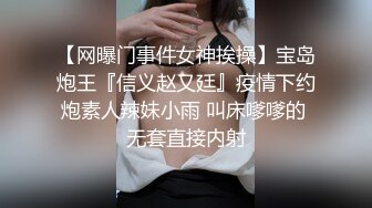 【网曝门事件女神挨操】宝岛炮王『信义赵又廷』疫情下约炮素人辣妹小雨 叫床嗲嗲的 无套直接内射