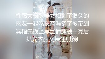 性感大长腿美女和聊了很久的网友一起吃夜宵喝多了被带到宾馆先换上黑丝情趣装干完后扒光衣服又操还射颜!