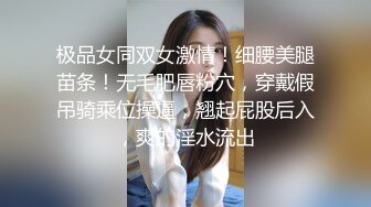 极品女同双女激情！细腰美腿苗条！无毛肥唇粉穴，穿戴假吊骑乘位操逼，翘起屁股后入，爽的淫水流出