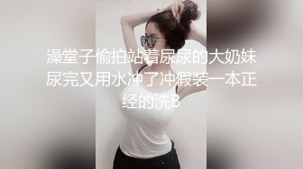 澡堂子偷拍站着尿尿的大奶妹尿完又用水冲了冲假装一本正经的洗B