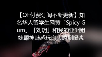 【OF付费订阅不断更新】知名华人留学生网黄「Spicy Gum」「刘玥」和我的亚洲姐妹眼神魅惑玩白大屌到爆浆