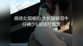 商场女厕偷拍 大长腿破洞牛仔裤少妇的B可真黑