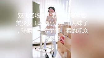 双飞名场面！清纯甜美00后美少女！幸福小哥狂干两妹子，骑乘位站立抽插，看的观众很羡慕