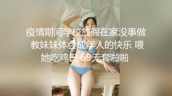 疫情期间学校放假在家没事做 教妹妹体会成年人的快乐 喂她吃鸡巴 69无套啪啪 