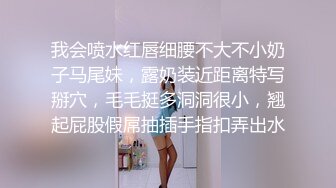 我会喷水红唇细腰不大不小奶子马尾妹，露奶装近距离特写掰穴，毛毛挺多洞洞很小，翘起屁股假屌抽插手指扣弄出水