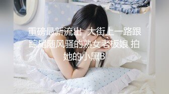 重磅最新流出  大街上一路跟踪尾随风骚的熟女老板娘 拍她的小黑B