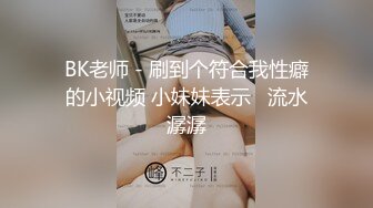 BK老师 - 刷到个符合我性癖的小视频 小妹妹表示   流水潺潺