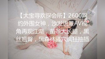 【大宝寻欢探会所】2600网约外围女神，沙发近景AV视角再现江湖，苗条大长腿，黑丝翘臀，黑森林骚穴疯狂抽插