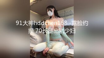 91大神hddchen168 -露脸约操 70长腿出轨少妇