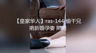 【皇家华人】ras-144 偷干兄弟新婚孕妻 熙熙