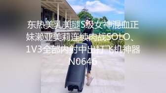 东热美乳美腿S级女神混血正妹濑亚美莉连续肉战SOLO、1V3全部内射中出打飞机神器N0646