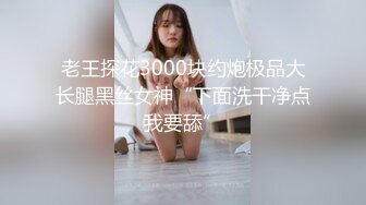 老王探花3000块约炮极品大长腿黑丝女神“下面洗干净点我要舔”