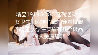 精品1919GOGO系列活动馆女卫生间双视角偸拍穿着校服来玩的大学生美眉有几个极品逼人美逼靓啊