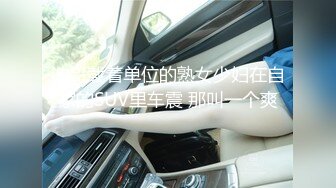 波哥载着单位的熟女少妇在自家的SUV里车震 那叫一个爽