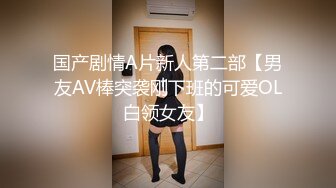 国产剧情A片新人第二部【男友AV棒突袭刚下班的可爱OL白领女友】