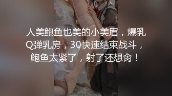 人美鲍鱼也美的小美眉，爆乳Q弹乳房，30快速结束战斗，鲍鱼太紧了，射了还想肏！