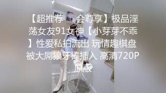 【超推荐❤️会尊享】极品淫荡女友91女神【小芽芽不乖】性爱私拍流出 玩情趣棋盘 被大屌狼牙棒插入 高清720P原版