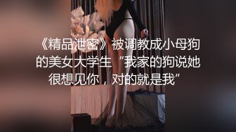 《精品泄密》被调教成小母狗的美女大学生“我家的狗说她很想见你，对的就是我”