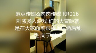 麻豆传媒&肉肉传媒 RR016 刺激多人游戏 你的大冒险就是在大家面前跟我上演酒后乱性 周宁 林嫣